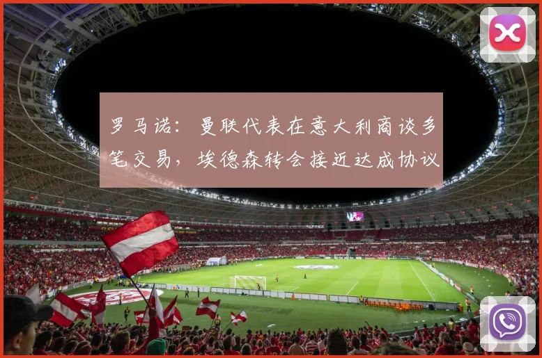 罗马诺：曼联代表在意大利商谈多笔交易，埃德森转会接近达成协议