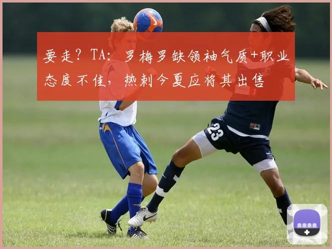 要走？TA：罗梅罗缺领袖气质+职业态度不佳，热刺今夏应将其出售
