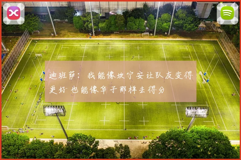 迪班萨：我能像坎宁安让队友变得更好 也能像华子那样去得分