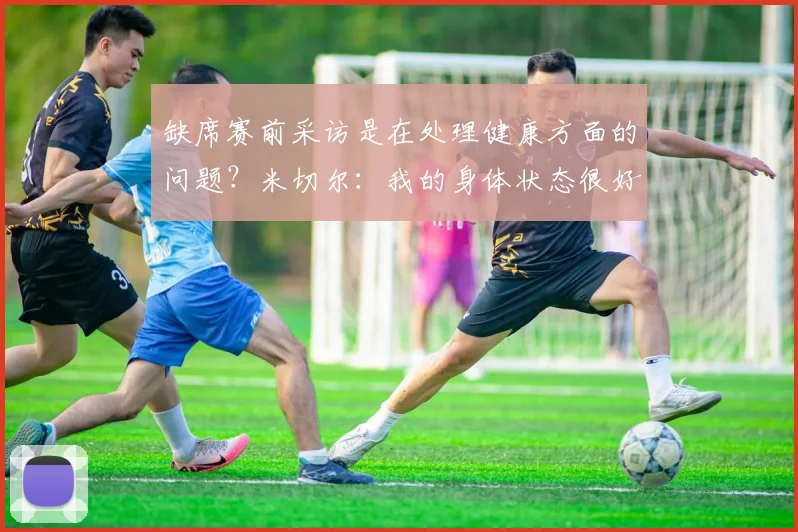 缺席赛前采访是在处理健康方面的问题？米切尔：我的身体状态很好