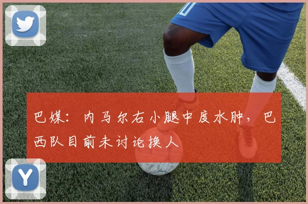 巴媒：内马尔右小腿中度水肿，巴西队目前未讨论换人