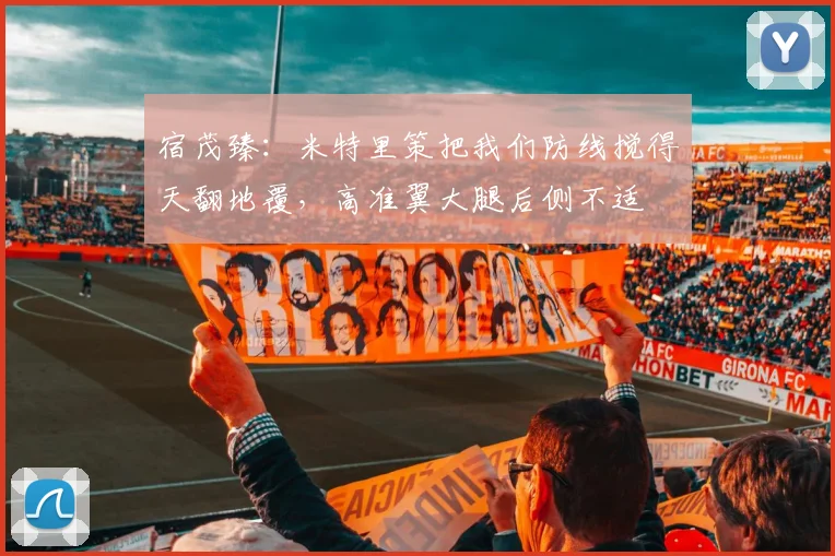 宿茂臻：米特里策把我们防线搅得天翻地覆，高准翼大腿后侧不适