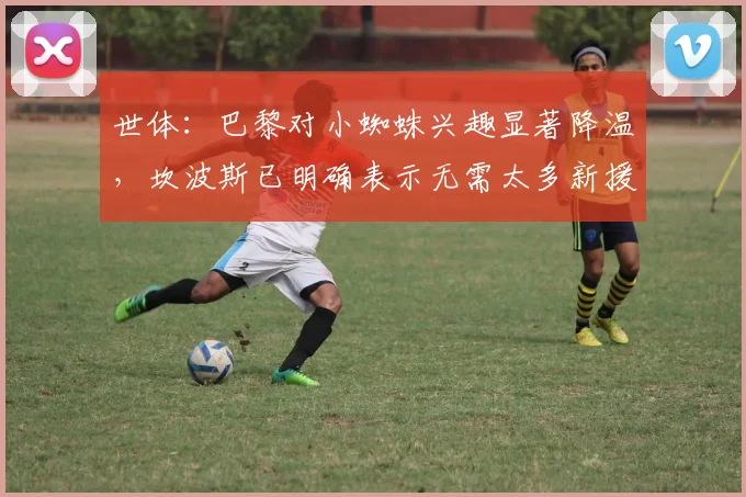 世体：巴黎对小蜘蛛兴趣显著降温，坎波斯已明确表示无需太多新援