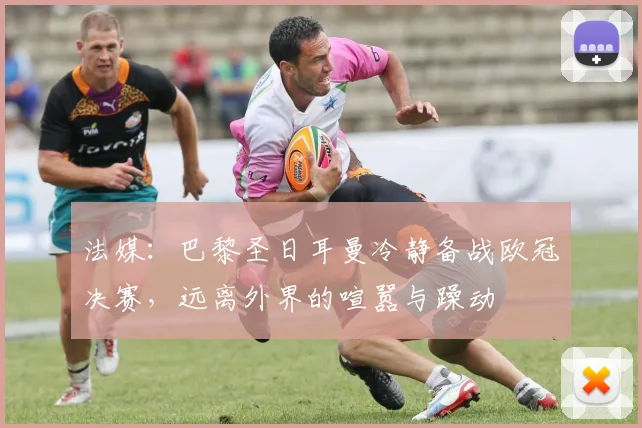 法媒：巴黎圣日耳曼冷静备战欧冠决赛，远离外界的喧嚣与躁动