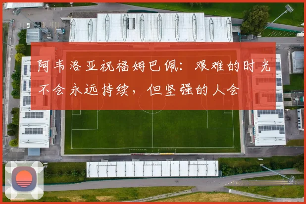 阿韦洛亚祝福姆巴佩：艰难的时光不会永远持续，但坚强的人会